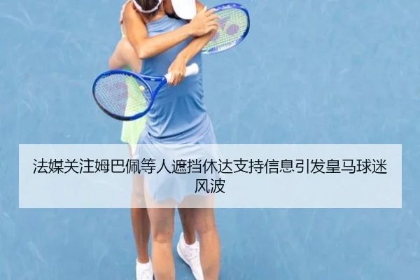 法媒关注姆巴佩等人遮挡休达支持信息引发皇马球迷风波